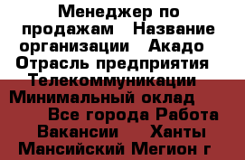 Менеджер по продажам › Название организации ­ Акадо › Отрасль предприятия ­ Телекоммуникации › Минимальный оклад ­ 40 000 - Все города Работа » Вакансии   . Ханты-Мансийский,Мегион г.